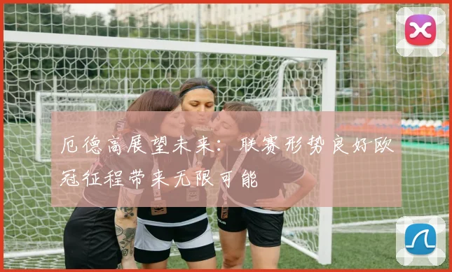 厄德高展望未来：联赛形势良好欧冠征程带来无限可能