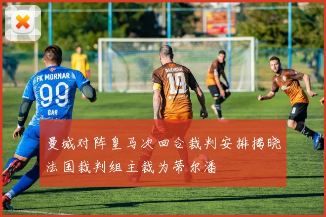 曼城对阵皇马次回合裁判安排揭晓法国裁判组主裁为蒂尔潘
