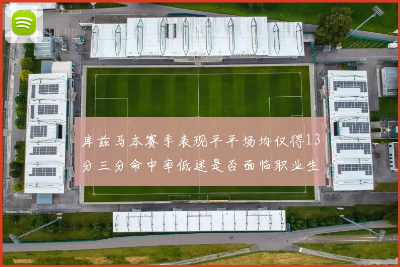 库兹马本赛季表现平平场均仅得13分三分命中率低迷是否面临职业生涯低谷
