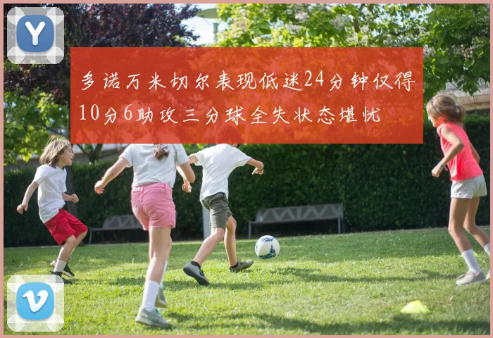 多诺万米切尔表现低迷24分钟仅得10分6助攻三分球全失状态堪忧