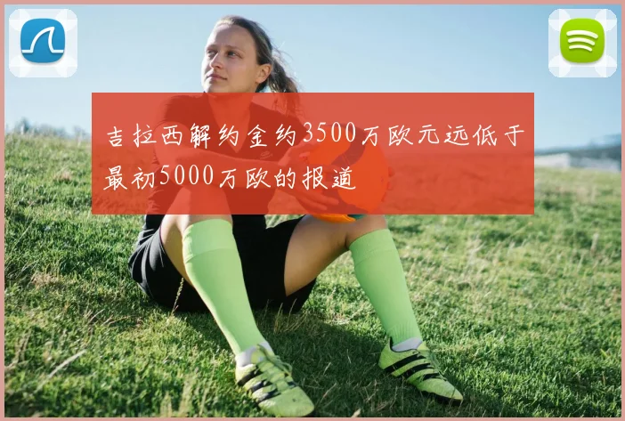 吉拉西解约金约3500万欧元远低于最初5000万欧的报道