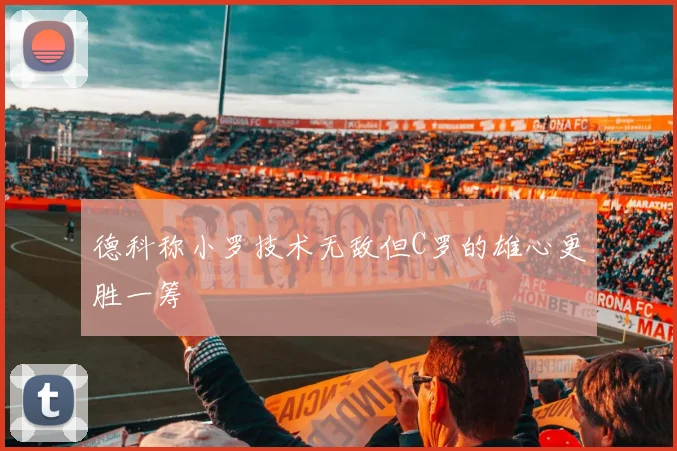 德科称小罗技术无敌但C罗的雄心更胜一筹