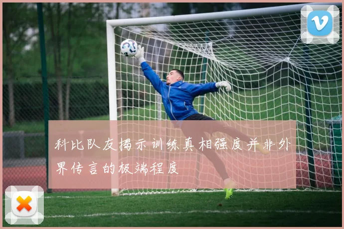 科比队友揭示训练真相强度并非外界传言的极端程度