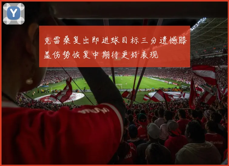 克雷桑复出即进球目标三分遗憾膝盖伤势恢复中期待更好表现