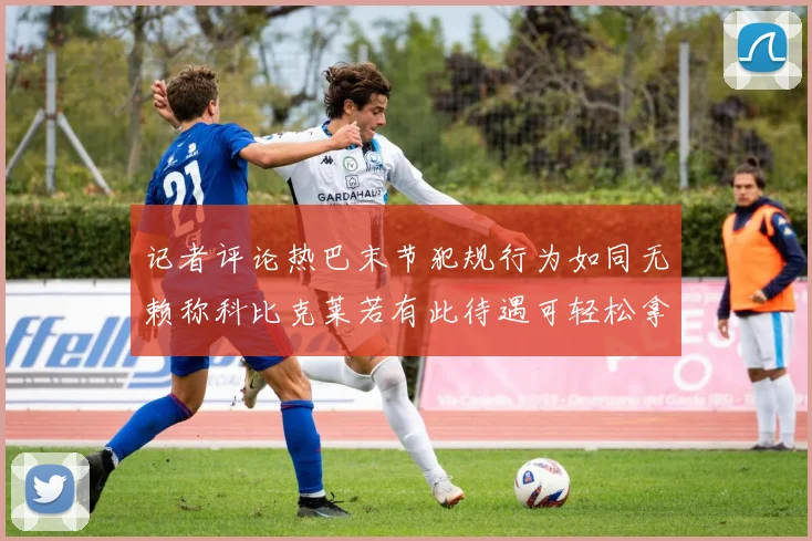 记者评论热巴末节犯规行为如同无赖称科比克莱若有此待遇可轻松拿下100分