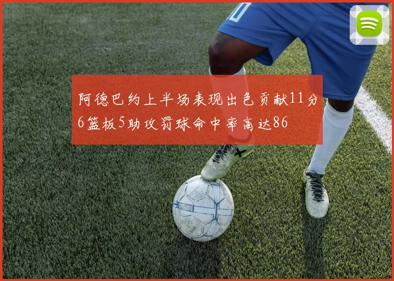 阿德巴约上半场表现出色贡献11分6篮板5助攻罚球命中率高达86