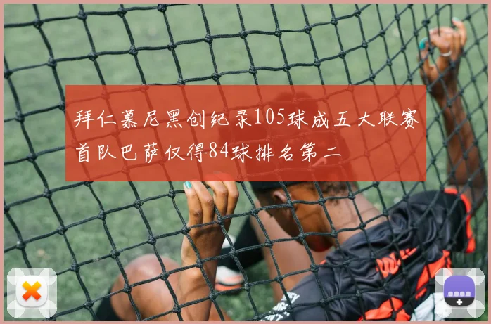 拜仁慕尼黑创纪录105球成五大联赛首队巴萨仅得84球排名第二