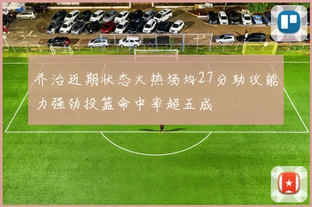 乔治近期状态火热场均27分助攻能力强劲投篮命中率超五成