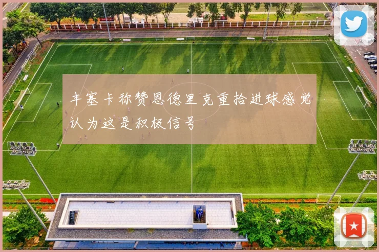 丰塞卡称赞恩德里克重拾进球感觉认为这是积极信号