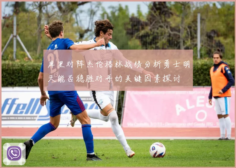 库里对阵杰伦格林战绩分析勇士明天能否稳胜对手的关键因素探讨