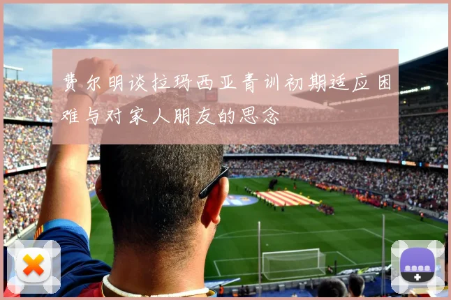 费尔明谈拉玛西亚青训初期适应困难与对家人朋友的思念