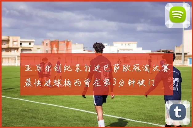 亚马尔创纪录打进巴萨欧冠淘汰赛最快进球梅西曾在第3分钟破门